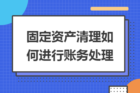 固定资产清理如何进行账务处理 固定资产清理如何进行账务处理