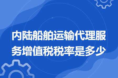 内陆船舶运输代理服务增值税税率是多少 内陆船舶运输代理服务增值税税率是多少