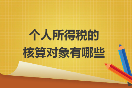 个人所得税的核算对象有哪些 个人所得税的核算对象有哪些