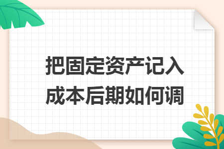 把固定资产记入成本后期如何调 把固定资产记入成本后期如何调