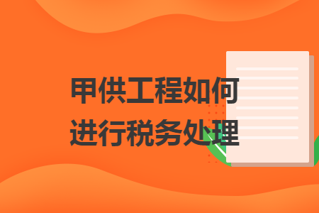 甲供工程如何进行税务处理 甲供工程如何进行税务处理