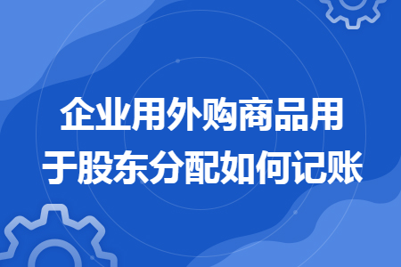 企业用外购商品用于股东分配如何记账 企业用外购商品用于股东分配如何记账