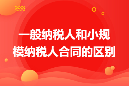 一般纳税人和小规模纳税人合同的区别 一般纳税人和小规模纳税人合同的区别