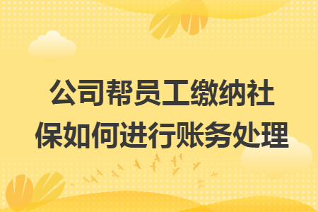 公司帮员工缴纳社保如何进行账务处理 公司帮员工缴纳社保如何进行账务处理