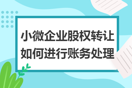 小微企业股权转让如何进行账务处理 小微企业股权转让如何进行账务处理