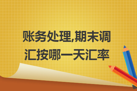 账务处理,期末调汇按哪一天汇率 账务处理,期末调汇按哪一天汇率