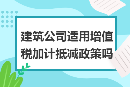 建筑公司适用增值税加计抵减政策吗