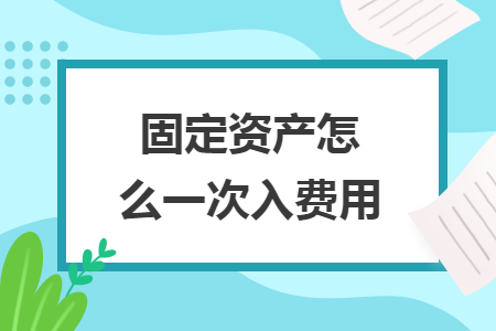 固定资产怎么一次入费用