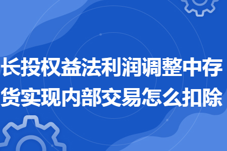 长投权益法利润调整中存货实现内部交易怎么扣除