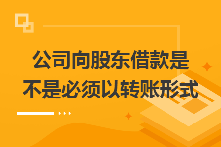 公司向股东借款是不是必须以转账形式