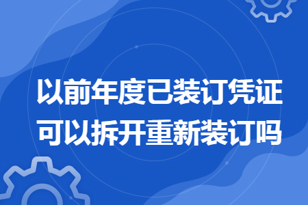 以前年度已装订凭证可以拆开重新装订吗 以前年度已装订凭证可以拆开重新装订吗