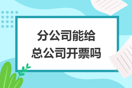 分公司能给总公司开票吗 分公司能给总公司开票吗