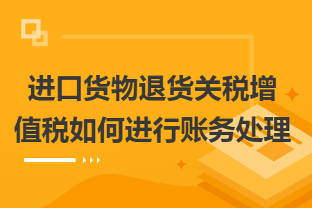 进口货物退货关税增值税如何进行账务处理 进口货物退货关税增值税如何进行账务处理