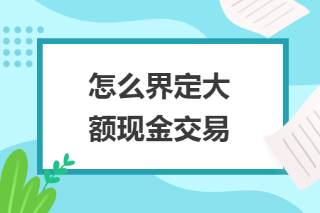 怎么界定大额现金交易 怎么界定大额现金交易