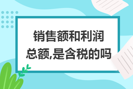 销售额和利润总额,是含税的吗 销售额和利润总额,是含税的吗