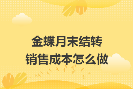 金蝶月末结转销售成本怎么做 金蝶月末结转销售成本怎么做