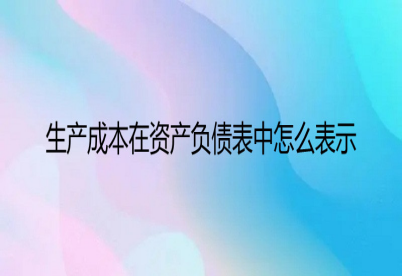 生产成本在资产负债表中怎么表示