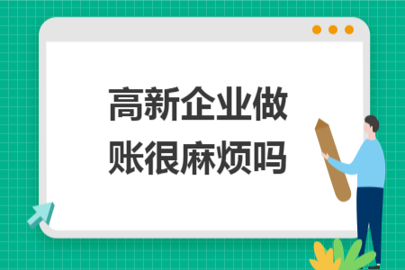 高新企业做账很麻烦吗 高新企业做账很麻烦吗