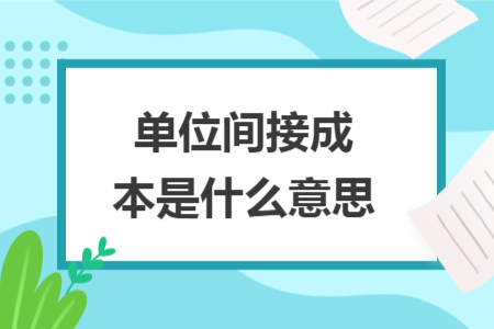 单位间接成本是什么意思 单位间接成本是什么意思