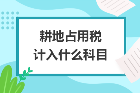 耕地占用税计入什么科目 耕地占用税计入什么科目