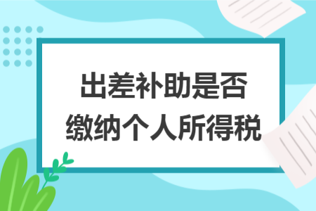 出差补助是否缴纳个人所得税 出差补助是否缴纳个人所得税