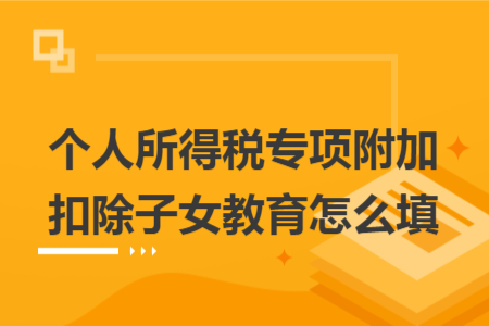 个人所得税专项附加扣除子女教育怎么填