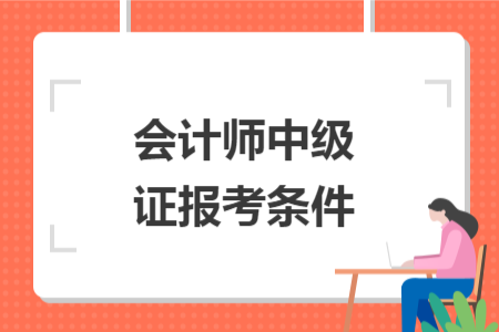 会计师中级证报考条件 会计师中级证报考条件