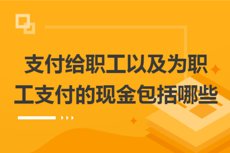 支付给职工以及为职工支付的现金包括哪些