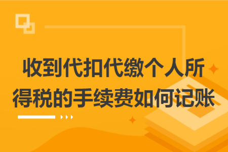 收到代扣代缴个人所得税的手续费如何记账 收到代扣代缴个人所得税的手续费如何记账
