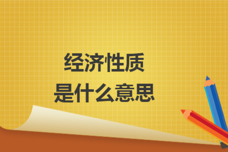 经济性质是什么意思 经济性质是什么意思
