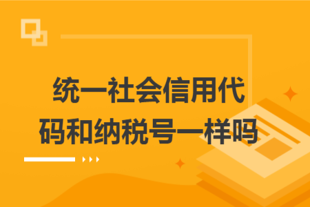 统一社会信用代码和纳税号一样吗 统一社会信用代码和纳税号一样吗