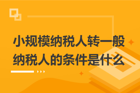 小规模纳税人转一般纳税人的条件是什么 小规模纳税人转一般纳税人的条件是什么