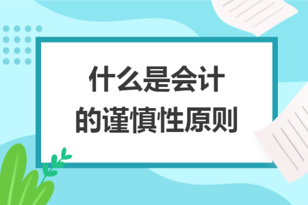 什么是会计的谨慎性原则 什么是会计的谨慎性原则