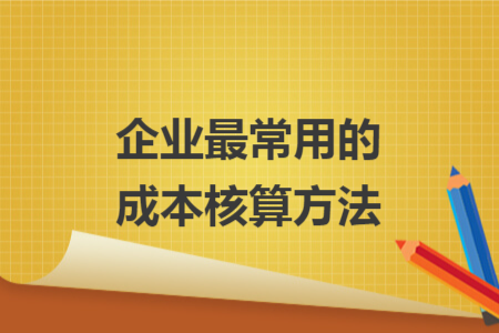 企业最常用的成本核算方法 企业最常用的成本核算方法
