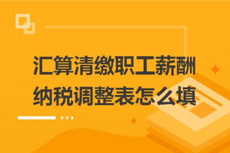 汇算清缴职工薪酬纳税调整表怎么填 汇算清缴职工薪酬纳税调整表怎么填