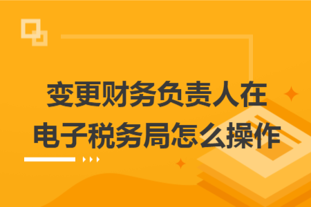 变更财务负责人在电子税务局怎么操作