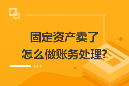 固定资产卖了怎么做账务处理?