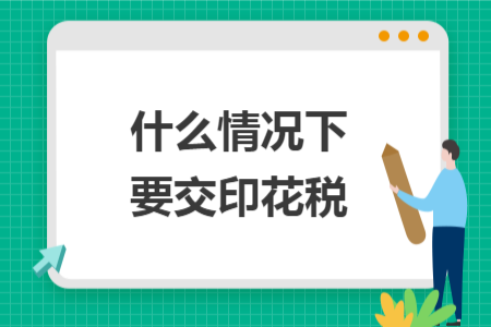 什么情况下要交印花税 什么情况下要交印花税