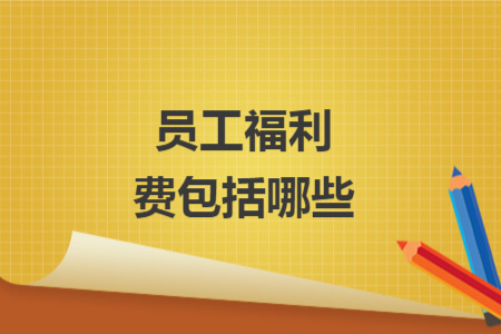 员工福利费包括哪些 员工福利费包括哪些