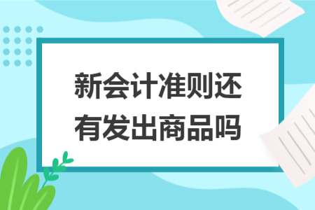 新会计准则还有发出商品吗