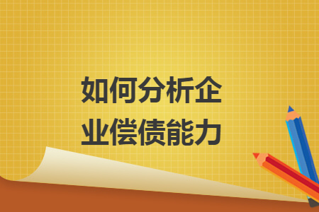 如何分析企业偿债能力 如何分析企业偿债能力