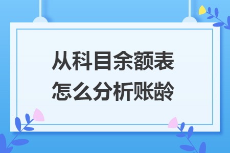 从科目余额表怎么分析账龄 从科目余额表怎么分析账龄