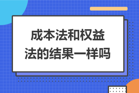 成本法和权益法的结果一样吗 成本法和权益法的结果一样吗