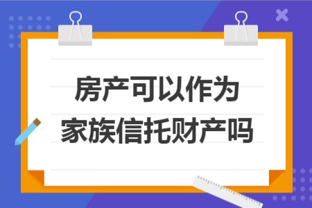 房产可以作为家族信托财产吗