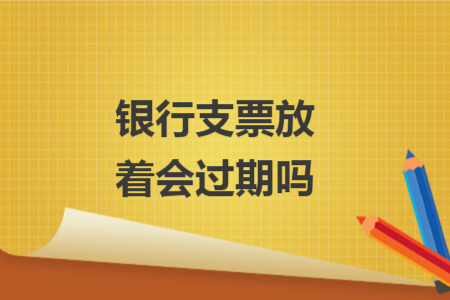 银行支票放着会过期吗 银行支票放着会过期吗