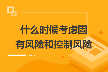 什么时候考虑固有风险和控制风险