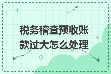 税务稽查预收账款过大怎么处理