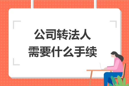 公司转法人需要什么手续 公司转法人需要什么手续