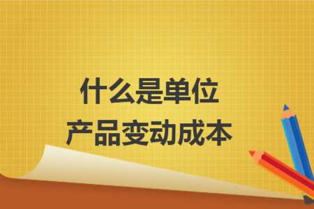 什么是单位产品变动成本 什么是单位产品变动成本