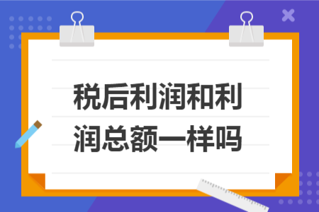 税后利润和利润总额一样吗 税后利润和利润总额一样吗